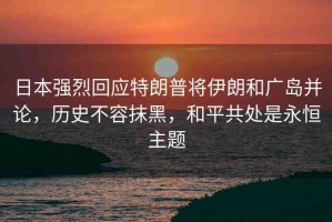 日本強烈回應(yīng)特朗普將伊朗和廣島并論，歷史不容抹黑，和平共處是永恒主題