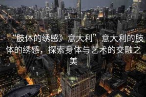 “肢體的繡感》意大利”意大利的肢體的繡感，探索身體與藝術(shù)的交融之美