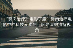 “胬肉治療》電影丁度”胬肉治療電影中的科技元素與丁度導(dǎo)演的獨(dú)特視角