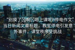 “別摸了?啊?嗯上課呢h停電作文”當(dāng)日新聞文章標(biāo)題，教室停電引發(fā)意外事件，課堂秩序受挑戰(zhàn)