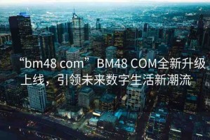 “bm48 com”BM48 COM全新升級(jí)上線，引領(lǐng)未來(lái)數(shù)字生活新潮流