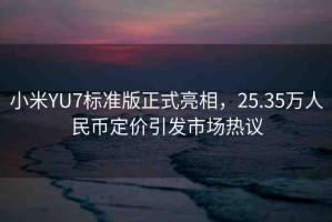 小米YU7標(biāo)準(zhǔn)版正式亮相，25.35萬人民幣定價引發(fā)市場熱議