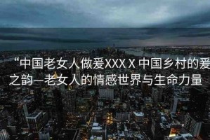 “中國老女人做爰XXXⅩ中國鄉(xiāng)村的爰之韻—老女人的情感世界與生命力量