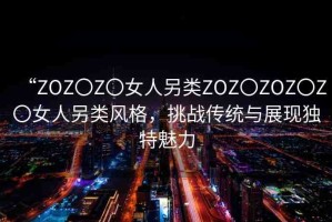 “ZOZ〇Z〇女人另類ZOZ〇ZOZ〇Z〇女人另類風格，挑戰(zhàn)傳統(tǒng)與展現(xiàn)獨特魅力