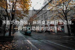 茅盾巧妙偽裝，麻將桌下避日軍追捕，一段驚心動(dòng)魄的抗戰(zhàn)傳奇