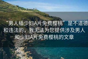 “男人?少婦A片免費櫻桃”是不道德和違法的，我無法為您提供涉及男人和少婦A片免費櫻桃的文章
