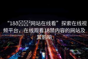 “18??網(wǎng)站在線看”探索在線視頻平臺，在線觀看18禁內(nèi)容的網(wǎng)站及其影響