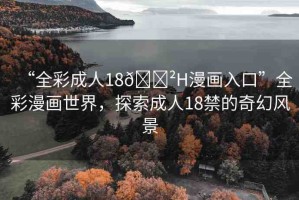 “全彩成人18??H漫畫(huà)入口”全彩漫畫(huà)世界，探索成人18禁的奇幻風(fēng)景