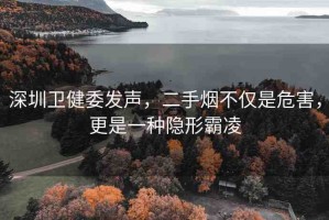 深圳衛(wèi)健委發(fā)聲，二手煙不僅是危害，更是一種隱形霸凌