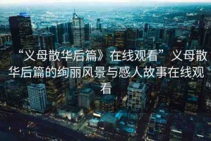“義母散華后篇》在線觀看”義母散華后篇的絢麗風景與感人故事在線觀看