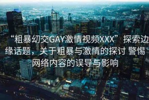 “粗暴?交GAY激情視頻XXX”探索邊緣話(huà)題，關(guān)于粗暴與激情的探討 警惕網(wǎng)絡(luò)內(nèi)容的誤導(dǎo)與影響