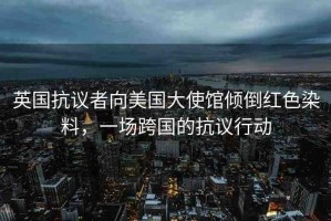 英國抗議者向美國大使館傾倒紅色染料，一場跨國的抗議行動