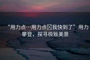 “用力點(diǎn)…用力點(diǎn)?我快到了”用力攀登，探尋極致美景
