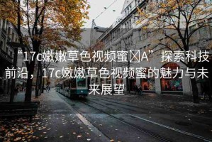 “17c嫩嫩草色視頻蜜?A”探索科技前沿，17c嫩嫩草色視頻蜜的魅力與未來展望