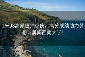 1米98高顏值帥小伙，高分成績助力夢想，勇闖西南大學(xué)！