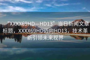 “XXXX69HD—HD13”當(dāng)日新聞文章標(biāo)題，XXXX69HD邁向HD13，技術(shù)革新引領(lǐng)未來視界