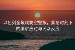 以色列全境響防空警報，緊急時刻下的國家應(yīng)對與民眾反應(yīng)