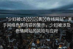 “少婦被c??黃?在線網站”關于網絡色情內容的警示，少婦被涉及色情網站的風險與應對