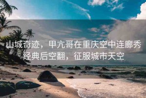 山城奇跡，甲亢哥在重慶空中連廊秀經典后空翻，征服城市天空