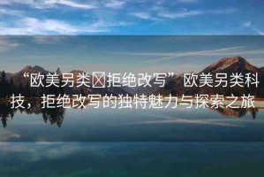 “歐美另類?拒絕改寫”歐美另類科技，拒絕改寫的獨(dú)特魅力與探索之旅