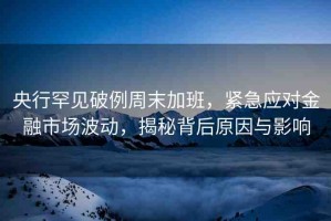 央行罕見破例周末加班，緊急應(yīng)對金融市場波動，揭秘背后原因與影響