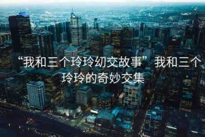 “我和三個玲玲?交故事”我和三個玲玲的奇妙交集