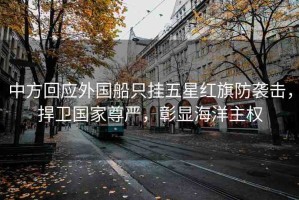 中方回應(yīng)外國船只掛五星紅旗防襲擊，捍衛(wèi)國家尊嚴(yán)，彰顯海洋主權(quán)