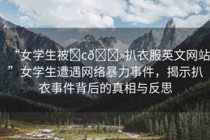 “女學(xué)生被?c??扒衣服英文網(wǎng)站”女學(xué)生遭遇網(wǎng)絡(luò)暴力事件，揭示扒衣事件背后的真相與反思