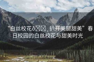 “白絲?；??扒開美腿甜美”春日校園的白絲?；ㄅc甜美時(shí)光