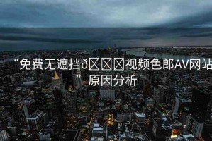 “免費(fèi)無遮擋??視頻色郎AV網(wǎng)站”原因分析