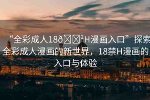 “全彩成人18??H漫畫入口”探索全彩成人漫畫的新世界，18禁H漫畫的入口與體驗