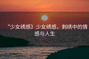 “少女繡感》少女繡感，刺繡中的情感與人生