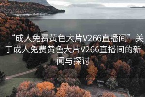“成人免費黃色大片V266直播間”關(guān)于成人免費黃色大片V266直播間的新聞與探討