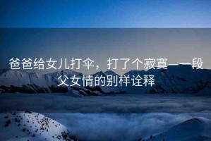 爸爸給女兒打傘，打了個寂寞—一段父女情的別樣詮釋