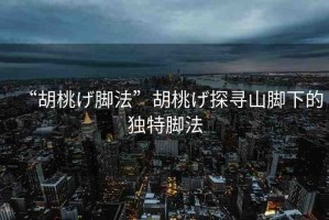 “胡桃げ腳法”胡桃げ探尋山腳下的獨(dú)特腳法