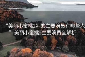 “美麗小蜜桃2》的主要演員有哪些人”美麗小蜜桃2主要演員全解析