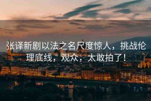 張譯新劇以法之名尺度驚人，挑戰(zhàn)倫理底線，觀眾，太敢拍了！