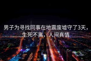 男子為尋找同事在地震廢墟守了3天，生死不離，人間真情