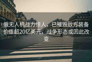 俄無人機戰(zhàn)力驚人，已摧毀敵方裝備價值超20億美元，戰(zhàn)爭形態(tài)或因此改變