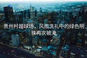 貴州村超球場，風雨洗禮中的綠色明珠再次被淹
