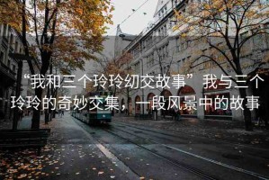 “我和三個玲玲?交故事”我與三個玲玲的奇妙交集，一段風景中的故事