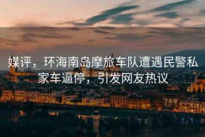 媒評，環(huán)海南島摩旅車隊遭遇民警私家車逼停，引發(fā)網(wǎng)友熱議