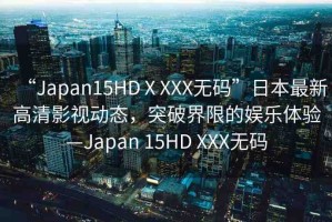 “Japan15HDⅩXXX無碼”日本最新高清影視動態(tài)，突破界限的娛樂體驗(yàn)—Japan 15HD XXX無碼
