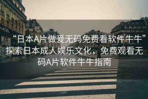 “日本A片做爰無碼免費(fèi)看軟件牛?！碧剿魅毡境扇藠蕵肺幕赓M(fèi)觀看無碼A片軟件牛牛指南