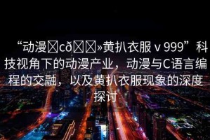 “動漫?c??黃扒衣服ⅴ999”科技視角下的動漫產(chǎn)業(yè)，動漫與C語言編程的交融，以及黃扒衣服現(xiàn)象的深度探討