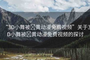 “3D小舞被?黃動(dòng)漫免費(fèi)視頻”關(guān)于3D小舞被?黃動(dòng)漫免費(fèi)視頻的探討