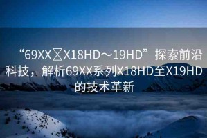 “69XX?X18HD～19HD”探索前沿科技，解析69XX系列X18HD至X19HD的技術(shù)革新