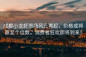 成都小龍蝦市場風(fēng)云再起，價格或?qū)⒌羵€位數(shù)，消費(fèi)者狂歡即將到來！