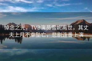 悼念之光，TVB演員雪妮離世，其丈夫上月不幸墜亡，悲劇連番上演