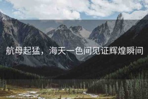 航母起猛，海天一色間見(jiàn)證輝煌瞬間